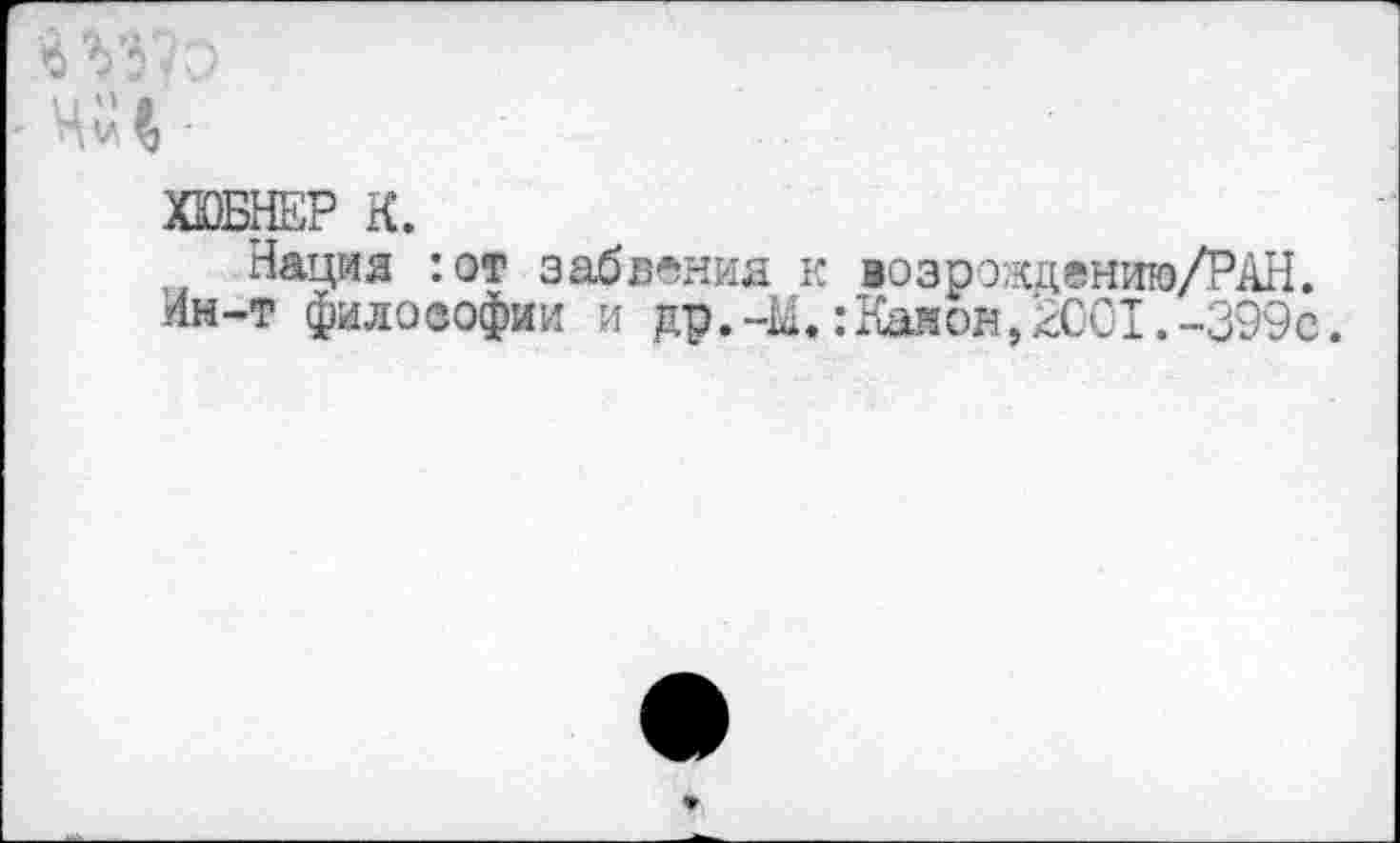 ﻿мг
ХЮБНЕР К.
Нация :от забвения к возрэждению/РАН.
Ин-т философии и др.-М.:Канон,2001.-399с.